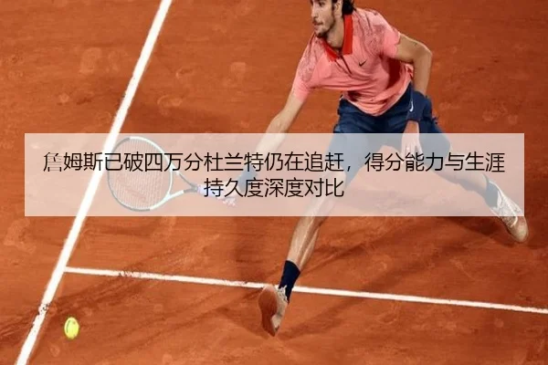 詹姆斯已破四万分杜兰特仍在追赶，得分能力与生涯持久度深度对比